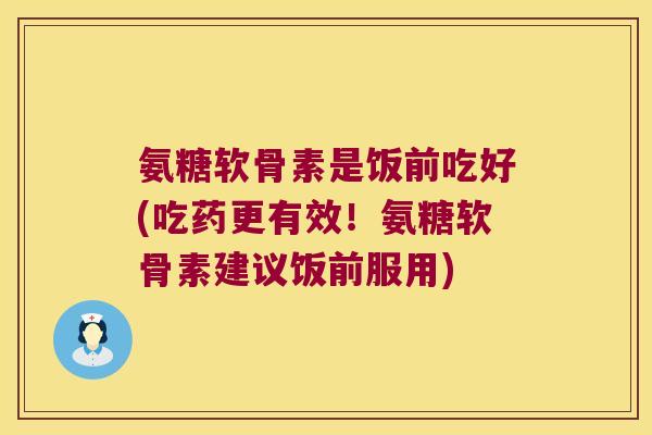 氨糖软骨素是饭前吃好(吃药更有效!氨糖软骨素建议饭前服用) 氨糖软骨素是饭前吃好(吃药更有效!氨糖软骨素建议饭前服用)