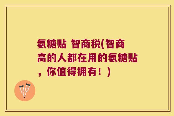 氨糖贴 智商税(智商高的人都在用的氨糖贴,你值得拥有!) 氨糖贴 智商税(智商高的人都在用的氨糖贴,你值得拥有!)