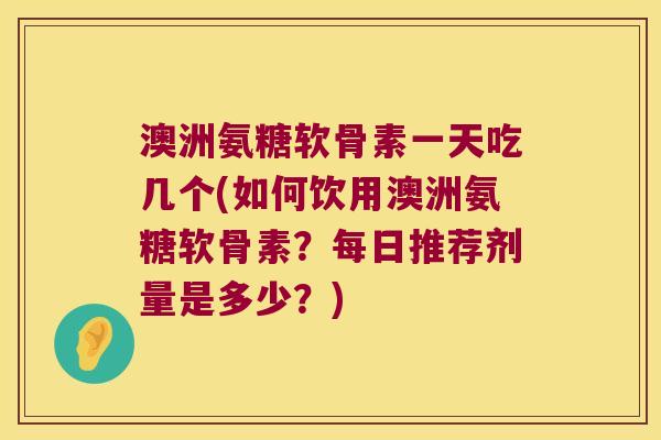 澳洲氨糖软骨素一天吃几个(如何饮用澳洲氨糖软骨素?每日推荐剂量是多少?) 澳洲氨糖软骨素一天吃几个(如何饮用澳洲氨糖软骨素?每日推荐剂量是多少?)