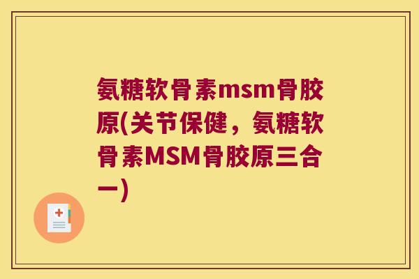 氨糖软骨素msm骨胶原(关节保健,氨糖软骨素MSM骨胶原三合一) 氨糖软骨素msm骨胶原(关节保健,氨糖软骨素MSM骨胶原三合一)