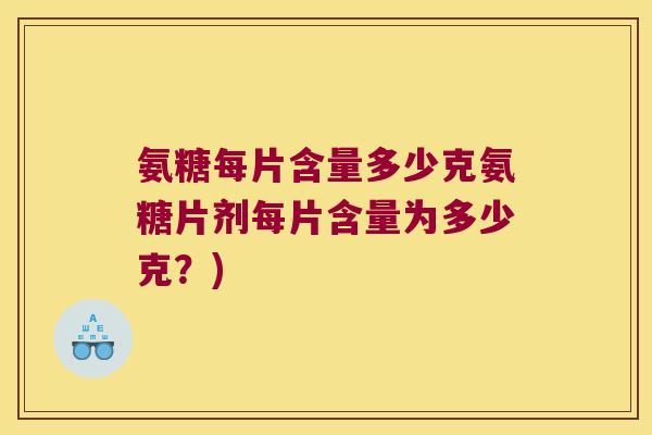 氨糖每片含量多少克氨糖片剂每片含量为多少克?) 氨糖每片含量多少克氨糖片剂每片含量为多少克?)