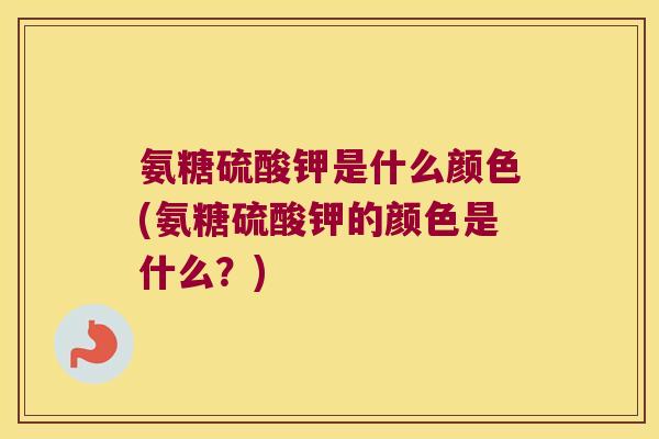 氨糖硫酸钾是什么颜色(氨糖硫酸钾的颜色是什么?) 氨糖硫酸钾是什么颜色(氨糖硫酸钾的颜色是什么?)