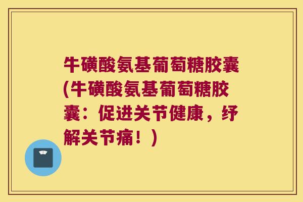 牛磺酸氨基葡萄糖胶囊(牛磺酸氨基葡萄糖胶囊:促进关节健康,纾解关节痛!) 牛磺酸氨基葡萄糖胶囊(牛磺酸氨基葡萄糖胶囊:促进关节健康,纾解关节痛!)