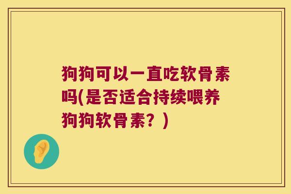 狗狗可以一直吃软骨素吗(是否适合持续喂养狗狗软骨素?) 狗狗可以一直吃软骨素吗(是否适合持续喂养狗狗软骨素?)