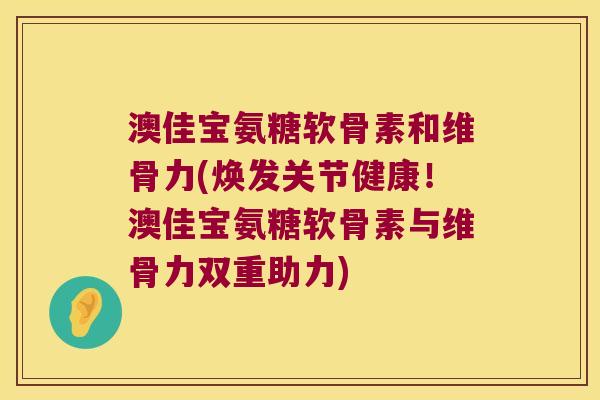 澳佳宝氨糖软骨素和维骨力(焕发关节健康!澳佳宝氨糖软骨素与维骨力双重助力) 澳佳宝氨糖软骨素和维骨力(焕发关节健康!澳佳宝氨糖软骨素与维骨力双重助力)