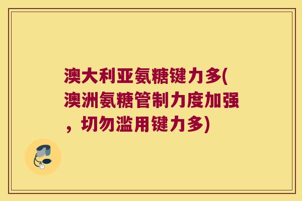 澳大利亚氨糖键力多(澳洲氨糖管制力度加强,切勿滥用键力多) 澳大利亚氨糖键力多(澳洲氨糖管制力度加强,切勿滥用键力多)