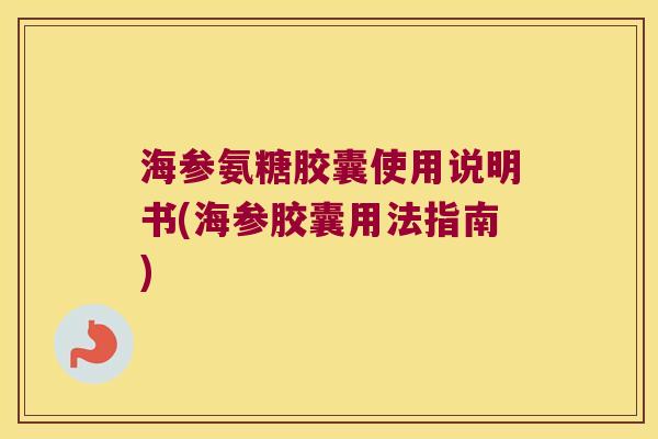 海参氨糖胶囊使用说明书(海参胶囊用法指南) 海参氨糖胶囊使用说明书(海参胶囊用法指南)