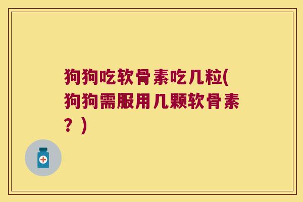 狗狗吃软骨素吃几粒(狗狗需服用几颗软骨素?) 狗狗吃软骨素吃几粒(狗狗需服用几颗软骨素?)
