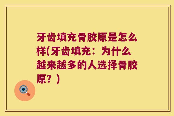 牙齿填充骨胶原是怎么样(牙齿填充：为什么越来越多的人选择骨胶原？)