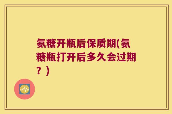 氨糖开瓶后保质期(氨糖瓶打开后多久会过期?) 氨糖开瓶后保质期(氨糖瓶打开后多久会过期?)