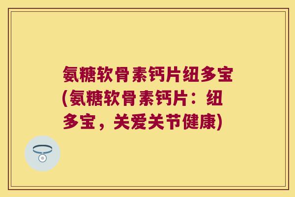 氨糖软骨素钙片纽多宝(氨糖软骨素钙片:纽多宝,关爱关节健康) 氨糖软骨素钙片纽多宝(氨糖软骨素钙片:纽多宝,关爱关节健康)