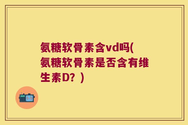 氨糖软骨素含vd吗(氨糖软骨素是否含有维生素D？)