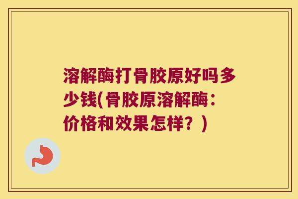 溶解酶打骨胶原好吗多少钱(骨胶原溶解酶：价格和效果怎样？)