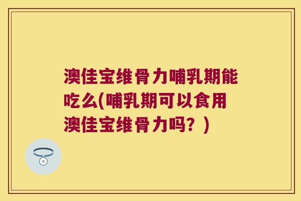 澳佳宝维骨力哺乳期能吃么(哺乳期可以食用澳佳宝维骨力吗?) 澳佳宝维骨力哺乳期能吃么(哺乳期可以食用澳佳宝维骨力吗?)