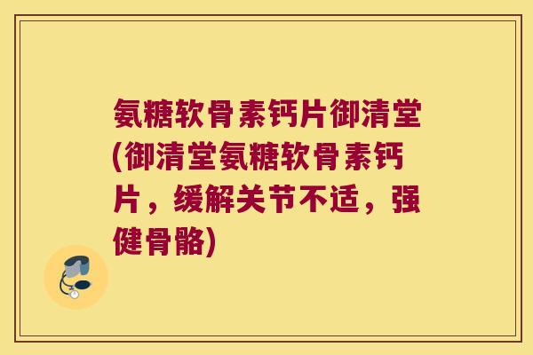 氨糖软骨素钙片御清堂(御清堂氨糖软骨素钙片，缓解关节不适，强健骨骼)