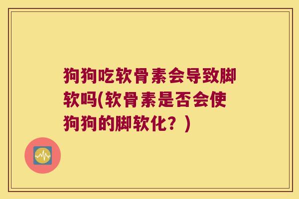 狗狗吃软骨素会导致脚软吗(软骨素是否会使狗狗的脚软化?) 狗狗吃软骨素会导致脚软吗(软骨素是否会使狗狗的脚软化?)