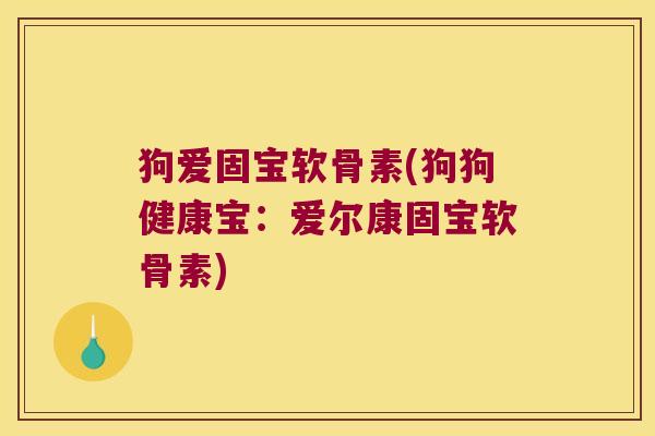 狗爱固宝软骨素(狗狗健康宝：爱尔康固宝软骨素)