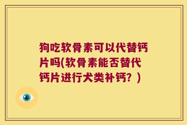 狗吃软骨素可以代替钙片吗(软骨素能否替代钙片进行犬类补钙？)
