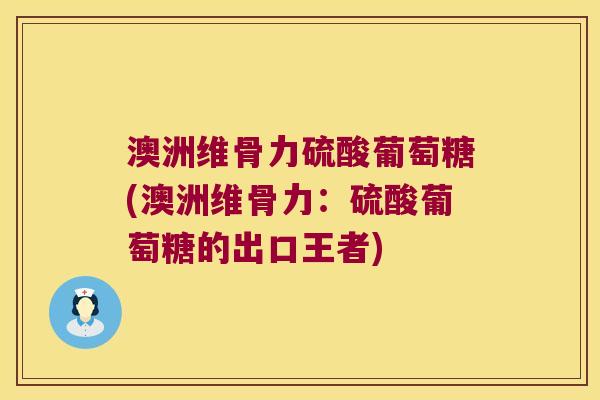 澳洲维骨力硫酸葡萄糖(澳洲维骨力：硫酸葡萄糖的出口王者)