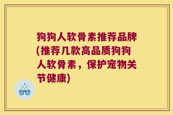 狗狗人软骨素推荐品牌(推荐几款高品质狗狗人软骨素,保护宠物关节健康) 狗狗人软骨素推荐品牌(推荐几款高品质狗狗人软骨素,保护宠物关节健康)