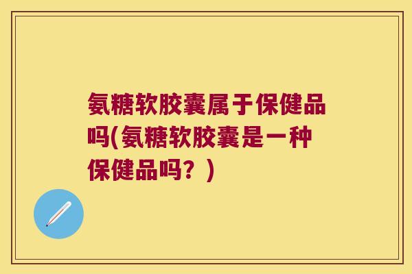 氨糖软胶囊属于保健品吗(氨糖软胶囊是一种保健品吗?) 氨糖软胶囊属于保健品吗(氨糖软胶囊是一种保健品吗?)
