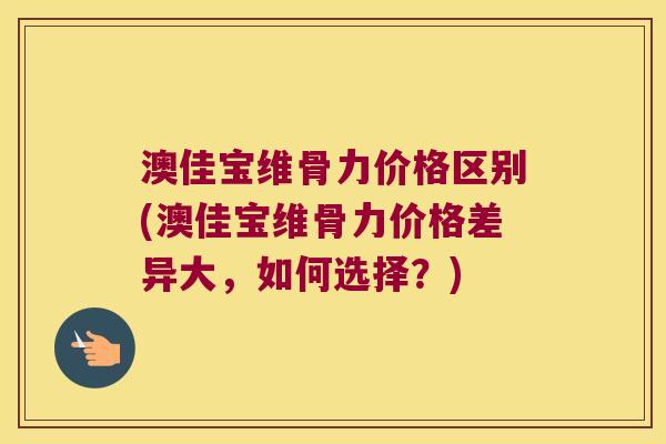 澳佳宝维骨力价格区别(澳佳宝维骨力价格差异大,如何选择?) 澳佳宝维骨力价格区别(澳佳宝维骨力价格差异大,如何选择?)