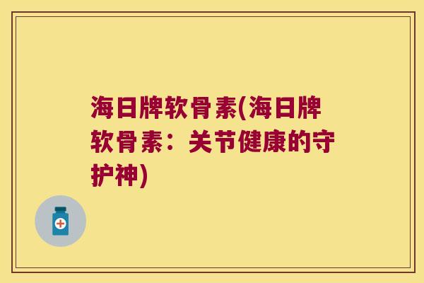 海日牌软骨素(海日牌软骨素:关节健康的守护神) 海日牌软骨素(海日牌软骨素:关节健康的守护神)