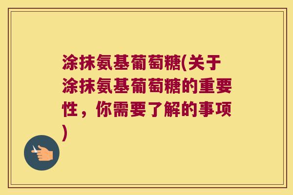涂抹氨基葡萄糖(关于涂抹氨基葡萄糖的重要性,你需要了解的事项) 涂抹氨基葡萄糖(关于涂抹氨基葡萄糖的重要性,你需要了解的事项)