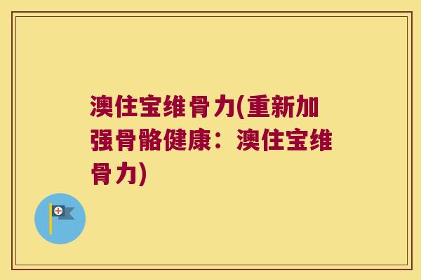 澳住宝维骨力(重新加强骨骼健康:澳住宝维骨力) 澳住宝维骨力(重新加强骨骼健康:澳住宝维骨力)