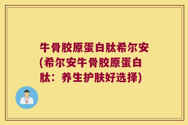 牛骨胶原蛋白肽希尔安(希尔安牛骨胶原蛋白肽：养生护肤好选择)