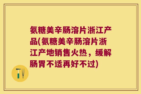 氨糖美辛肠溶片浙江产品(氨糖美辛肠溶片浙江产地销售火热,缓解肠胃不适再好不过) 氨糖美辛肠溶片浙江产品(氨糖美辛肠溶片浙江产地销售火热,缓解肠胃不适再好不过)