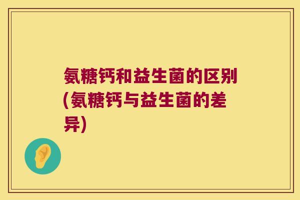 氨糖钙和益生菌的区别(氨糖钙与益生菌的差异) 氨糖钙和益生菌的区别(氨糖钙与益生菌的差异)