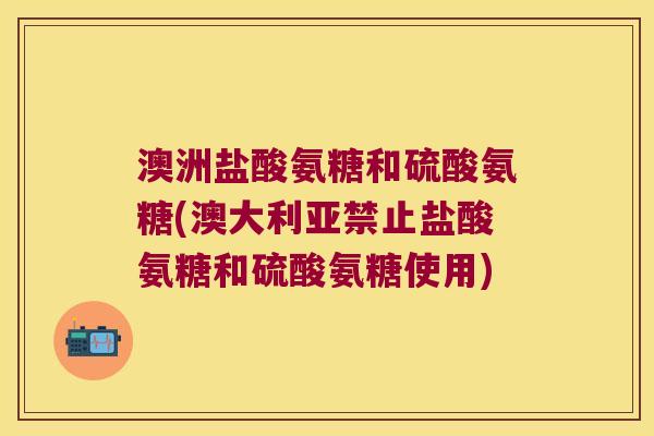 澳洲盐酸氨糖和硫酸氨糖(澳大利亚禁止盐酸氨糖和硫酸氨糖使用) 澳洲盐酸氨糖和硫酸氨糖(澳大利亚禁止盐酸氨糖和硫酸氨糖使用)