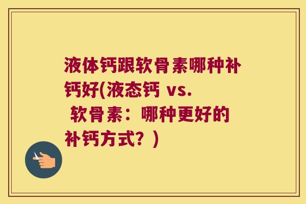 液体钙跟软骨素哪种补钙好(液态钙 vs. 软骨素：哪种更好的补钙方式？)