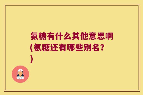 氨糖有什么其他意思啊(氨糖还有哪些别名？)