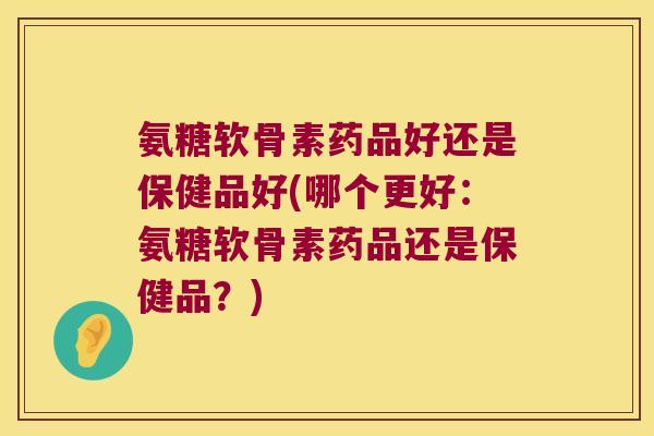 氨糖软骨素药品好还是保健品好(哪个更好:氨糖软骨素药品还是保健品?) 氨糖软骨素药品好还是保健品好(哪个更好:氨糖软骨素药品还是保健品?)