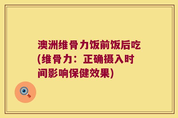 澳洲维骨力饭前饭后吃(维骨力:正确摄入时间影响保健效果) 澳洲维骨力饭前饭后吃(维骨力:正确摄入时间影响保健效果)