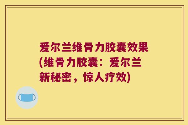爱尔兰维骨力胶囊效果(维骨力胶囊：爱尔兰新秘密，惊人疗效)