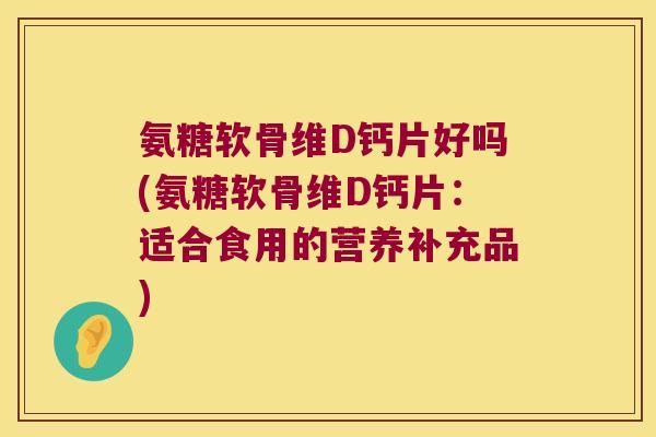 氨糖软骨维D钙片好吗(氨糖软骨维D钙片：适合食用的营养补充品)