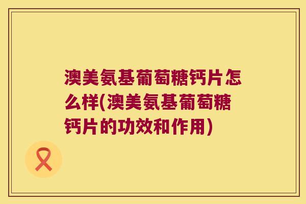 澳美氨基葡萄糖钙片怎么样(澳美氨基葡萄糖钙片的功效和作用) 澳美氨基葡萄糖钙片怎么样(澳美氨基葡萄糖钙片的功效和作用)