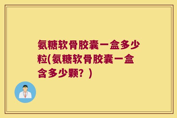 氨糖软骨胶囊一盒多少粒(氨糖软骨胶囊一盒含多少颗?) 氨糖软骨胶囊一盒多少粒(氨糖软骨胶囊一盒含多少颗?)