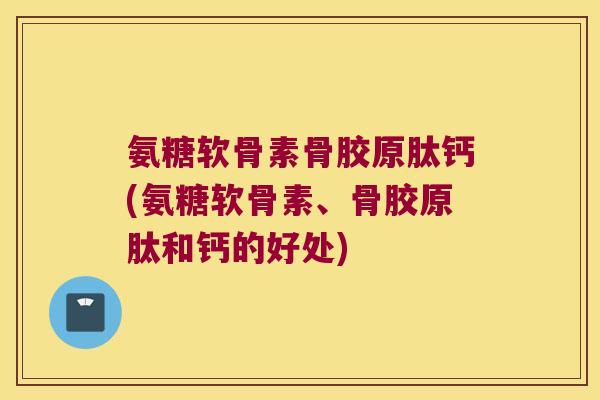 氨糖软骨素骨胶原肽钙(氨糖软骨素、骨胶原肽和钙的好处)