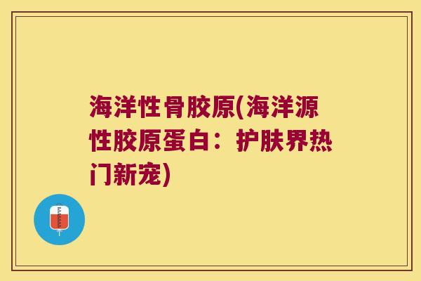 海洋性骨胶原(海洋源性胶原蛋白：护肤界热门新宠)