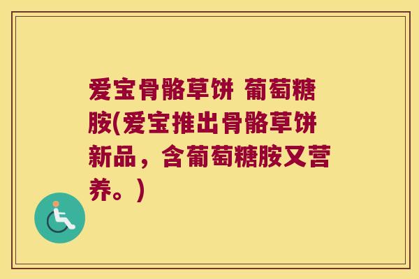 爱宝骨骼草饼 葡萄糖胺(爱宝推出骨骼草饼新品,含葡萄糖胺又营养。) 爱宝骨骼草饼 葡萄糖胺(爱宝推出骨骼草饼新品,含葡萄糖胺又营养。)
