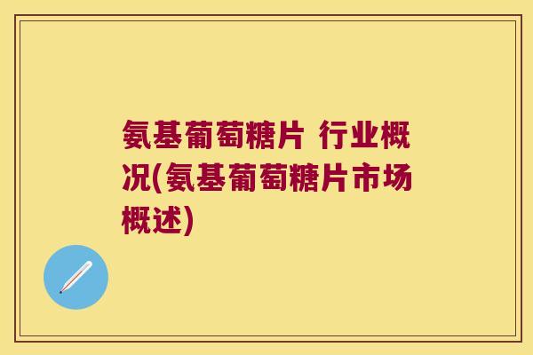 氨基葡萄糖片 行业概况(氨基葡萄糖片市场概述)