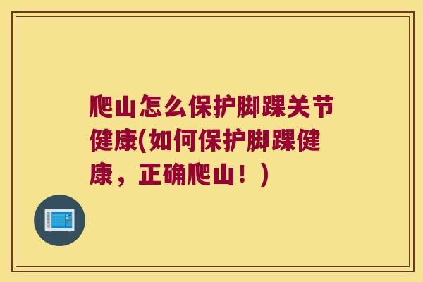 爬山怎么保护脚踝关节健康(如何保护脚踝健康，正确爬山！)