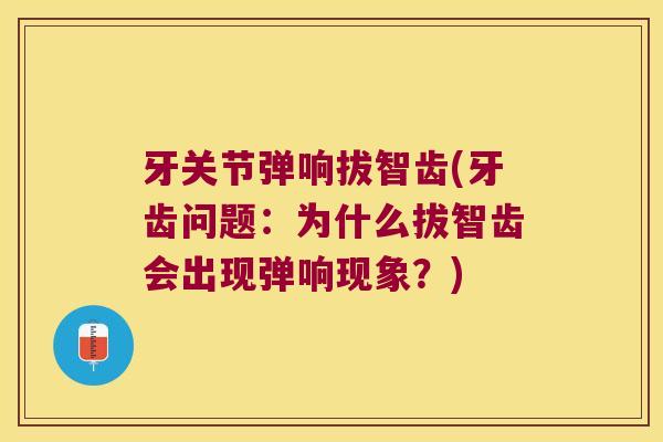 牙关节弹响拔智齿(牙齿问题:为什么拔智齿会出现弹响现象?) 牙关节弹响拔智齿(牙齿问题:为什么拔智齿会出现弹响现象?)