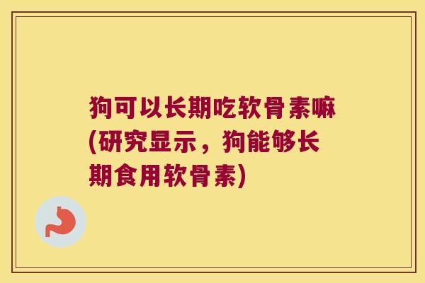 狗可以长期吃软骨素嘛(研究显示,狗能够长期食用软骨素) 狗可以长期吃软骨素嘛(研究显示,狗能够长期食用软骨素)