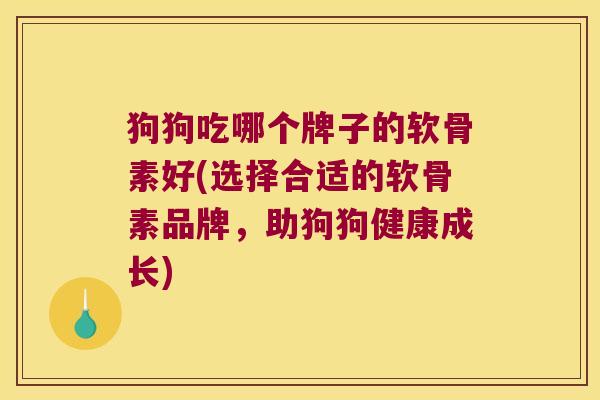 狗狗吃哪个牌子的软骨素好(选择合适的软骨素品牌，助狗狗健康成长)