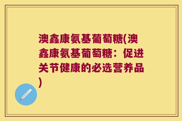 澳鑫康氨基葡萄糖(澳鑫康氨基葡萄糖：促进关节健康的必选营养品)